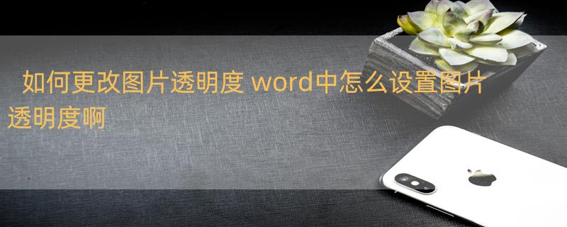 如何更改图片透明度 word中怎么设置图片透明度啊