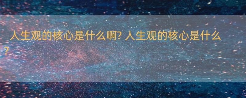 人生观的核心是什么啊? 人生观的核心是什么？