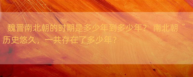 魏晋南北朝的时期是多少年到多少年？ 南北朝历史悠久，一共存在了多少年？