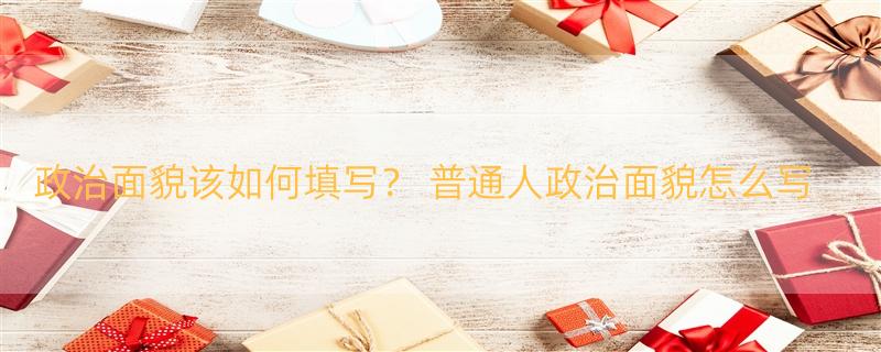 政治面貌该如何填写？ 普通人政治面貌怎么写