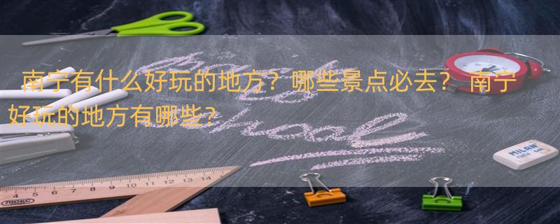 南宁有什么好玩的地方？哪些景点必去？ 南宁好玩的地方有哪些？