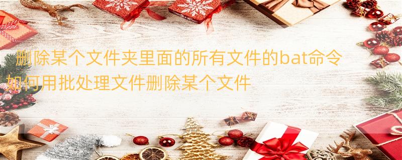 删除某个文件夹里面的所有文件的bat命令 如何用批处理文件删除某个文件