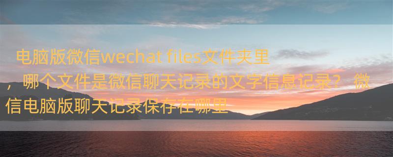 电脑版微信wechat files文件夹里，哪个文件是微信聊天记录的文字信息记录？ 微信电脑版聊天记录保存在哪里