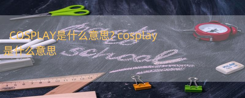 COSPLAY是什么意思? cosplay是什么意思