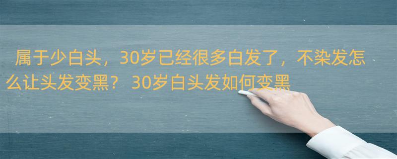 属于少白头，30岁已经很多白发了，不染发怎么让头发变黑？ 30岁白头发如何变黑