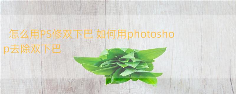 怎么用PS修双下巴 如何用photoshop去除双下巴