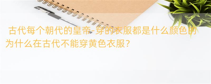 古代每个朝代的皇帝-穿的衣服都是什么颜色的 为什么在古代不能穿黄色衣服？