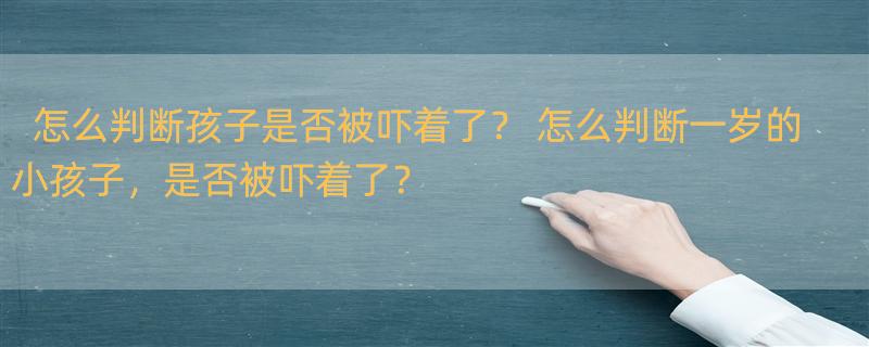 怎么判断孩子是否被吓着了？ 怎么判断一岁的小孩子，是否被吓着了？