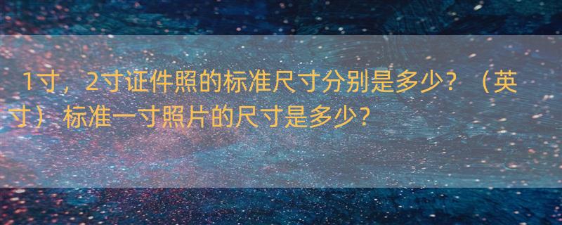 1寸，2寸证件照的标准尺寸分别是多少？（英寸） 标准一寸照片的尺寸是多少？