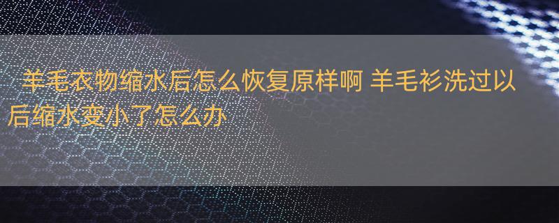 羊毛衣物缩水后怎么恢复原样啊 羊毛衫洗过以后缩水变小了怎么办