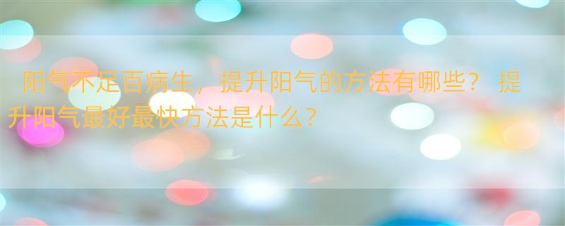 阳气不足百病生，提升阳气的方法有哪些？ 提升阳气最好最快方法是什么？