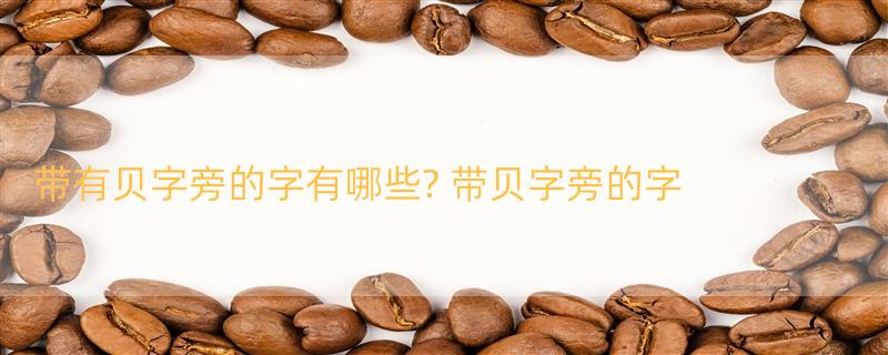 带有贝字旁的字有哪些? 带贝字旁的字