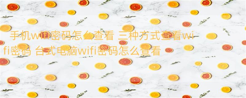 手机wifi密码怎么查看 三种方式查看wifi密码 台式电脑wifi密码怎么查看