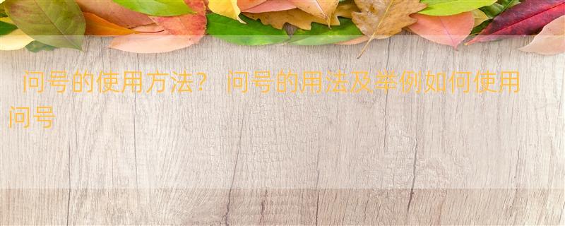 问号的使用方法？ 问号的用法及举例如何使用问号