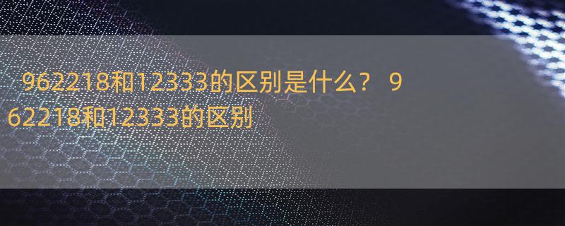 962218和12333的区别是什么？ 962218和12333的区别