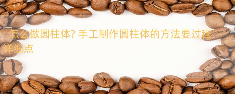 怎么做圆柱体? 手工制作圆柱体的方法要过程详细点