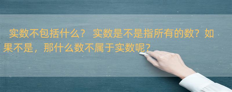 实数不包括什么？ 实数是不是指所有的数？如果不是，那什么数不属于实数呢？