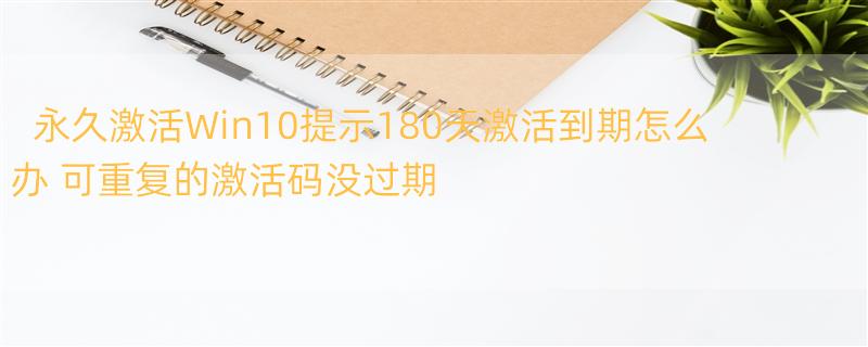 永久激活Win10提示180天激活到期怎么办 可重复的激活码没过期