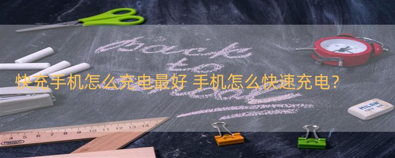 快充手机怎么充电最好 手机怎么快速充电？