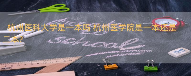 杭州医科大学是一本吗 杭州医学院是一本还是二本?