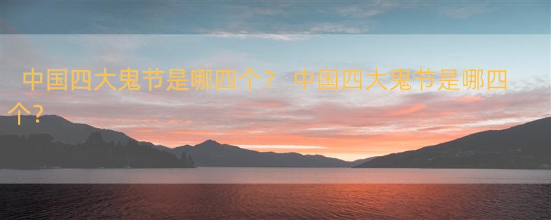 中国四大鬼节是哪四个？ 中国四大鬼节是哪四个？