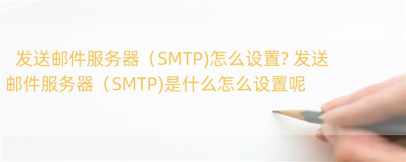 发送邮件服务器（SMTP)怎么设置? 发送邮件服务器（SMTP)是什么怎么设置呢