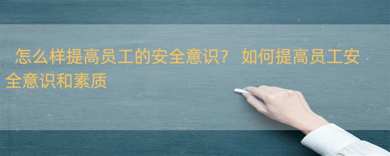 怎么样提高员工的安全意识？ 如何提高员工安全意识和素质