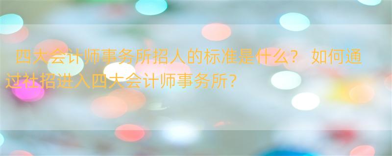 四大会计师事务所招人的标准是什么？ 如何通过社招进入四大会计师事务所？