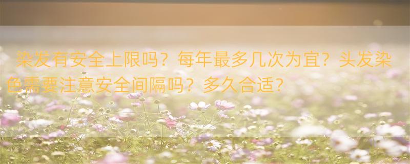 每年染发几次比较安全 头发多长时间染一次比较安全？