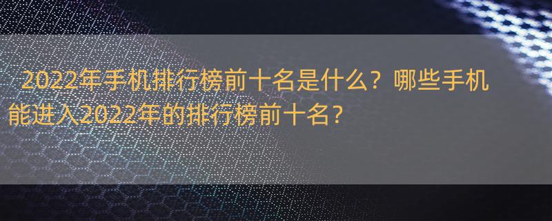 手机排行榜2022前十名 2022年手机排行榜前十名