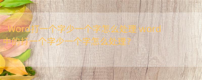 Word打一个字少一个字怎么处理 word中的打一个字少一个字怎么处理？