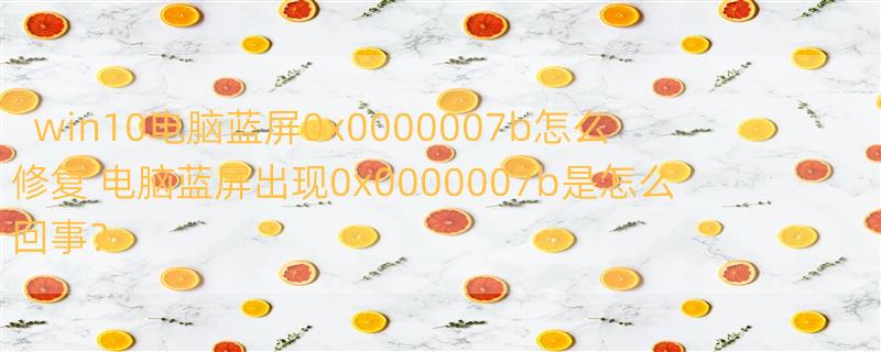 win10电脑蓝屏0x0000007b怎么修复 电脑蓝屏出现0x0000007b是怎么回事？