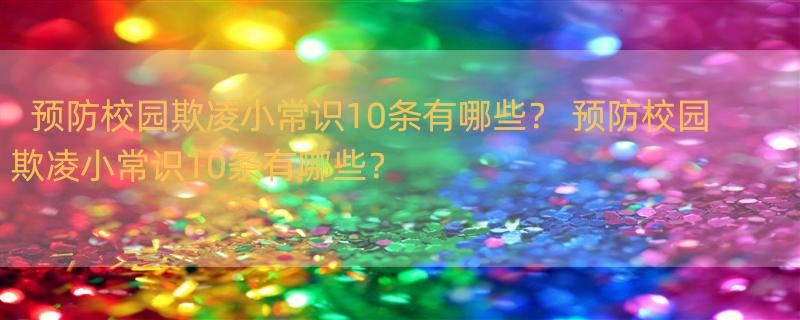 预防校园欺凌小常识10条有哪些？ 预防校园欺凌小常识10条有哪些？