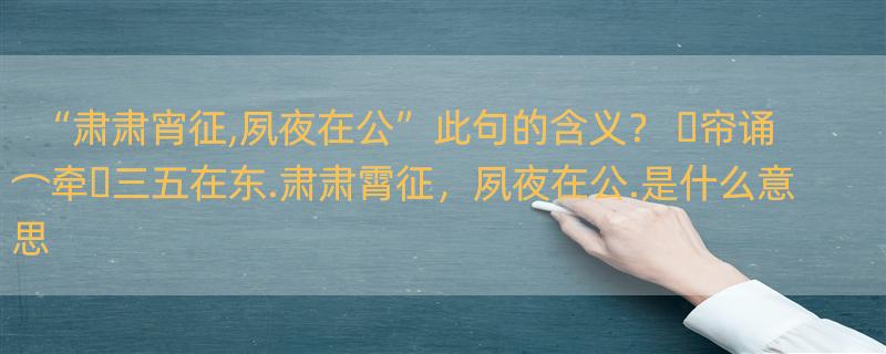 “肃肃宵征,夙夜在公”此句的含义？ �帘诵⌒牵�三五在东.肃肃霄征，夙夜在公.是什么意思