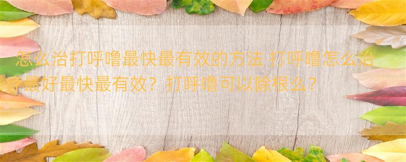 怎么治打呼噜最快最有效的方法 打呼噜怎么治疗最好最快最有效？打呼噜可以除根么？