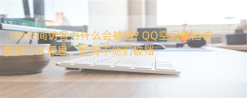 QQ空间访客为什么会被挡? QQ空间被挡访客是什么意思，如何不他们被挡