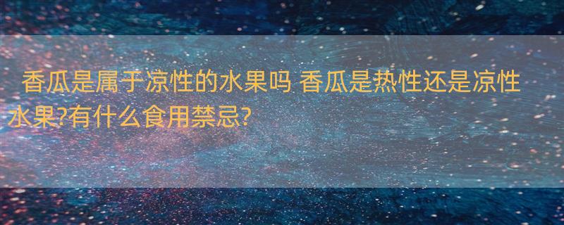 香瓜是属于凉性的水果吗 香瓜是热性还是凉性水果?有什么食用禁忌?