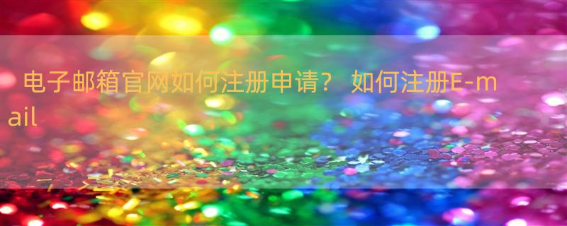 电子邮箱官网如何注册申请？ 如何注册E-mail