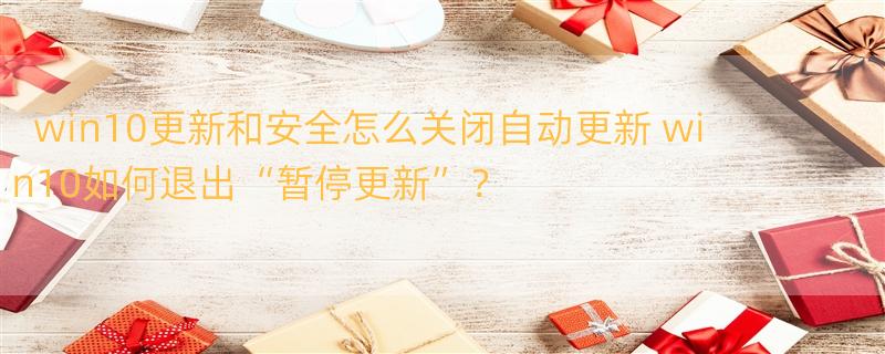 win10更新和安全怎么关闭自动更新 win10如何退出“暂停更新”？