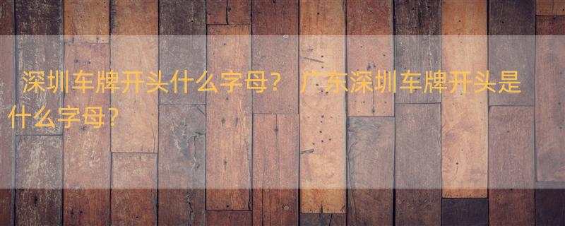 深圳车牌开头什么字母？ 广东深圳车牌开头是什么字母？