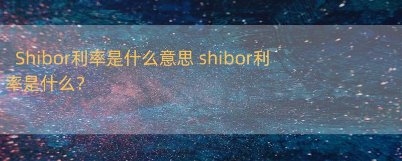 Shibor利率是什么意思 shibor利率是什么？