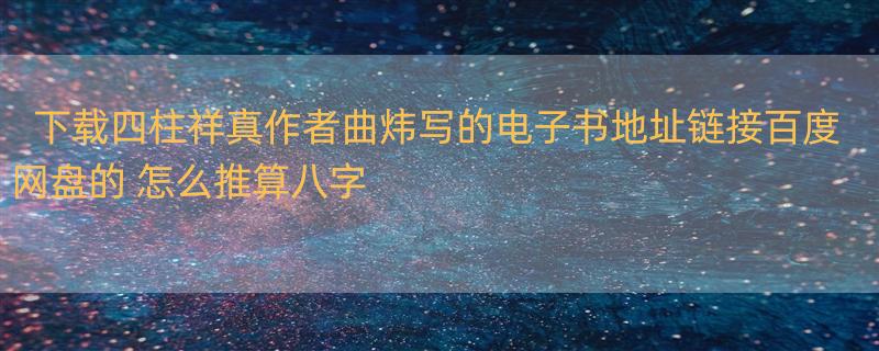 下载四柱祥真作者曲炜写的电子书地址链接百度网盘的 怎么推算八字