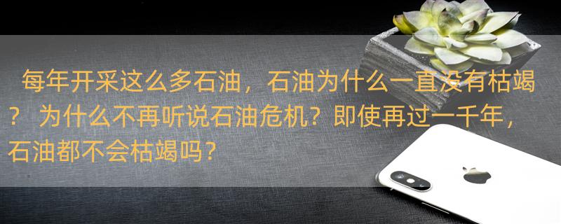 每年开采这么多石油，石油为什么一直没有枯竭？ 为什么不再听说石油危机？即使再过一千年，石油都不会枯竭吗？