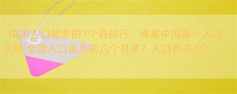 中国人口最多的7个县排行，谁是中国第一人口大县 全国人口最多的几个县是？人口各多少？