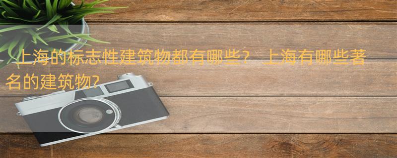 上海的标志性建筑物都有哪些？ 上海有哪些著名的建筑物?