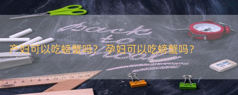 产妇可以吃螃蟹吗？ 孕妇可以吃螃蟹吗？