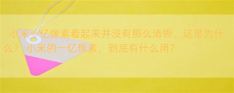 小米一亿像素看起来并没有那么清晰。这是为什么？ 小米的一亿像素，到底有什么用？