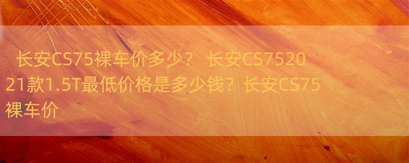 长安CS75裸车价多少？ 长安CS752021款1.5T最低价格是多少钱？长安CS75裸车价