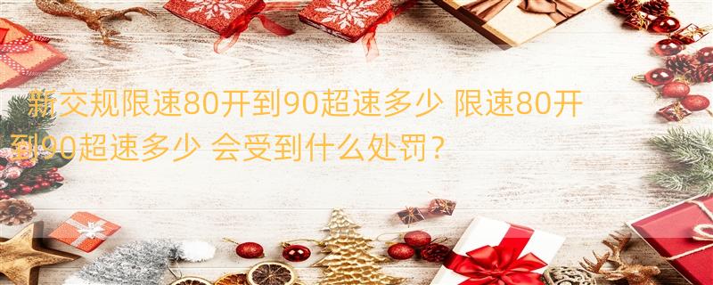 新交规限速80开到90超速多少 限速80开到90超速多少 会受到什么处罚？