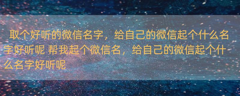 取个好听的微信名字，给自己的微信起个什么名字好听呢 帮我起个微信名，给自己的微信起个什么名字好听呢